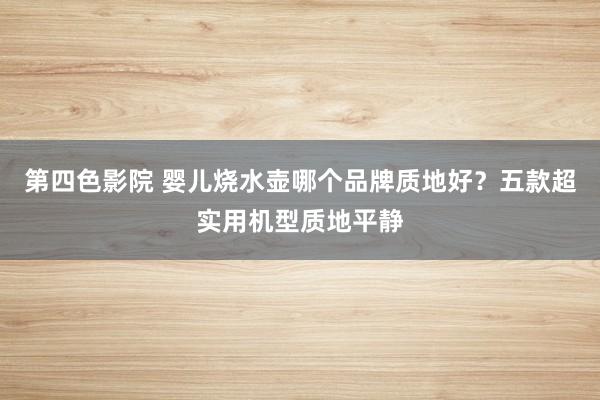 第四色影院 婴儿烧水壶哪个品牌质地好？五款超实用机型质地平静