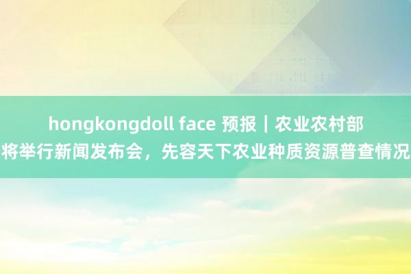 hongkongdoll face 预报｜农业农村部将举行新闻发布会，先容天下农业种质资源普查情况