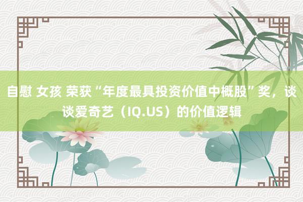 自慰 女孩 荣获“年度最具投资价值中概股”奖，谈谈爱奇艺（IQ.US）的价值逻辑