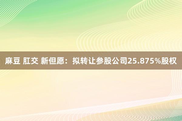 麻豆 肛交 新但愿：拟转让参股公司25.875%股权