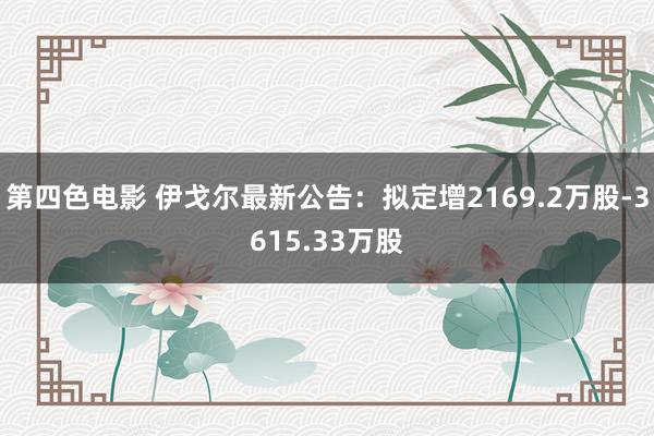 第四色电影 伊戈尔最新公告：拟定增2169.2万股-3615.33万股