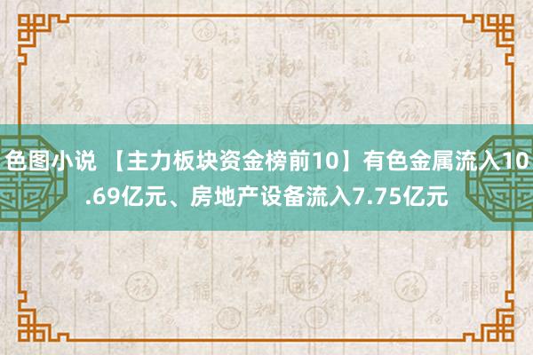 色图小说 【主力板块资金榜前10】有色金属流入10.69亿元、房地产设备流入7.75亿元