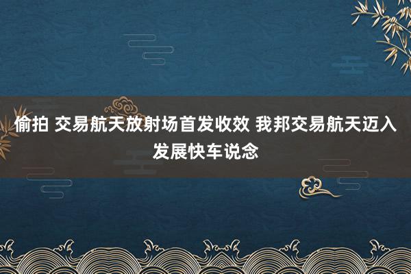 偷拍 交易航天放射场首发收效 我邦交易航天迈入发展快车说念