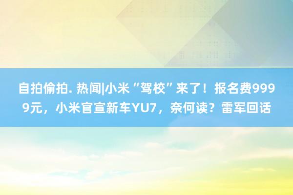 自拍偷拍. 热闻|小米“驾校”来了！报名费9999元，小米官宣新车YU7，奈何读？雷军回话