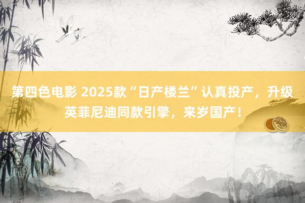 第四色电影 2025款“日产楼兰”认真投产，升级英菲尼迪同款引擎，来岁国产！