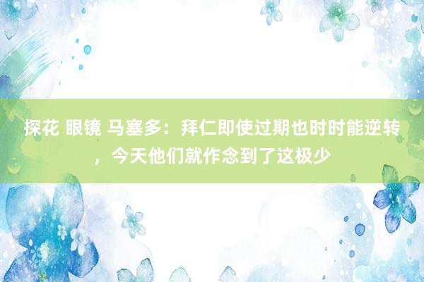 探花 眼镜 马塞多：拜仁即使过期也时时能逆转，今天他们就作念到了这极少