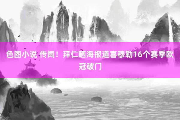 色图小说 传闻！拜仁晒海报道喜穆勒16个赛季欧冠破门