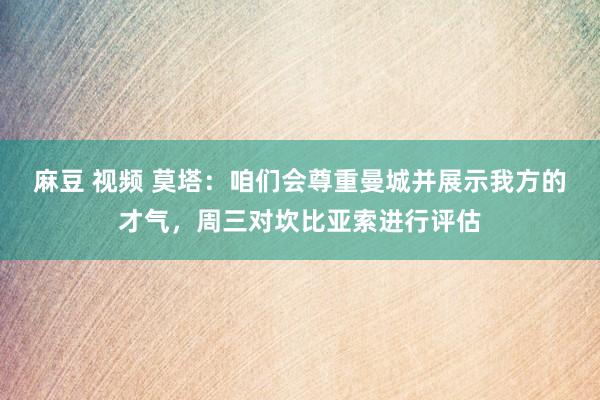 麻豆 视频 莫塔：咱们会尊重曼城并展示我方的才气，周三对坎比亚索进行评估