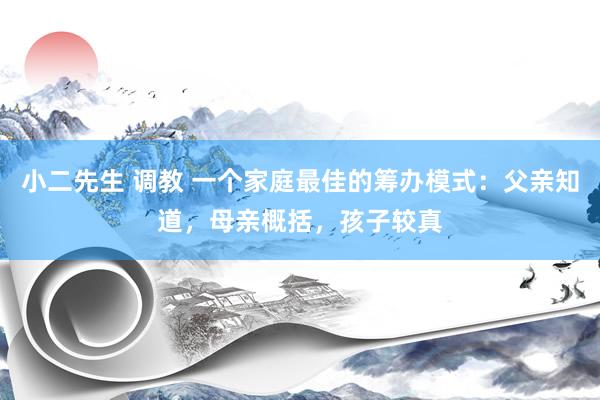 小二先生 调教 一个家庭最佳的筹办模式：父亲知道，母亲概括，孩子较真