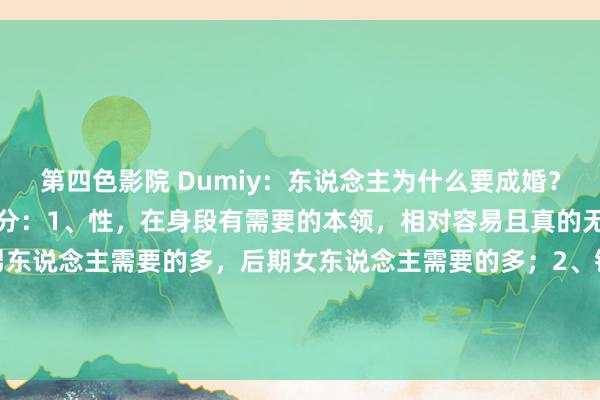 第四色影院 Dumiy：东说念主为什么要成婚？今天归来了婚配的四个身分：1、性，在身段有需要的本领，相对容易且真的无风险的来上一发，前期男东说念主需要的多，后期女东说念主需要的多；2、钱，两个东说念主挣钱总比一个东说念主挣钱抗风险智商高...