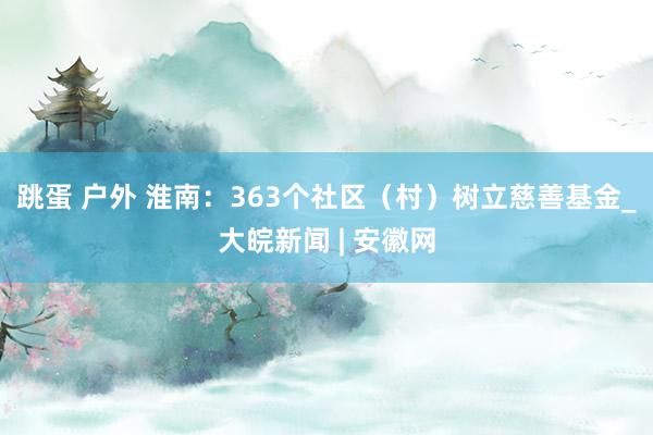 跳蛋 户外 淮南：363个社区（村）树立慈善基金_大皖新闻 | 安徽网