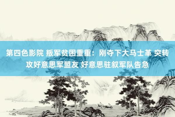 第四色影院 叛军贫困重重：刚夺下大马士革 突转攻好意思军盟友 好意思驻叙军队告急