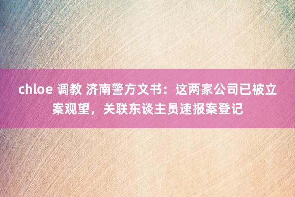 chloe 调教 济南警方文书：这两家公司已被立案观望，关联东谈主员速报案登记