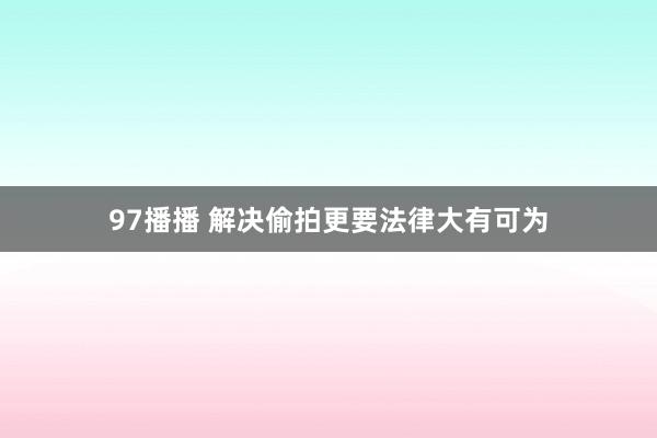 97播播 解决偷拍更要法律大有可为