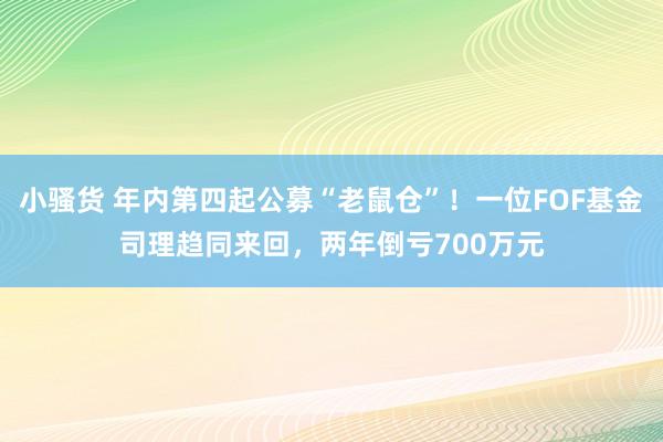 小骚货 年内第四起公募“老鼠仓”！一位FOF基金司理趋同来回，两年倒亏700万元