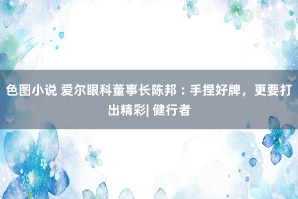 色图小说 爱尔眼科董事长陈邦 : 手捏好牌，更要打出精彩| 健行者