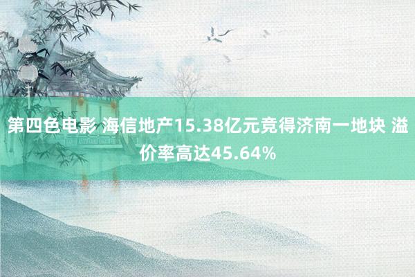 第四色电影 海信地产15.38亿元竞得济南一地块 溢价率高达45.64%