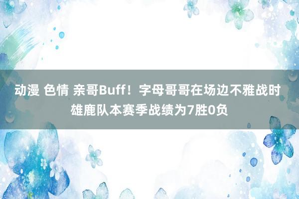 动漫 色情 亲哥Buff！字母哥哥在场边不雅战时 雄鹿队本赛季战绩为7胜0负