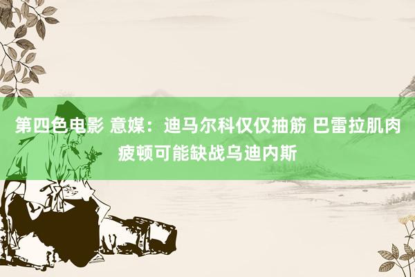 第四色电影 意媒：迪马尔科仅仅抽筋 巴雷拉肌肉疲顿可能缺战乌迪内斯