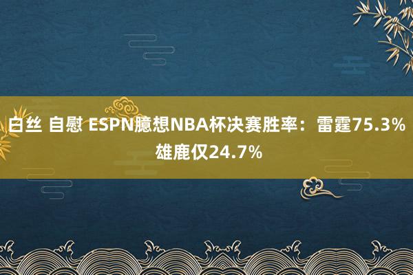 白丝 自慰 ESPN臆想NBA杯决赛胜率：雷霆75.3% 雄鹿仅24.7%