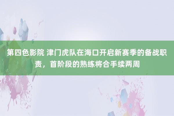 第四色影院 津门虎队在海口开启新赛季的备战职责，首阶段的熟练将合手续两周