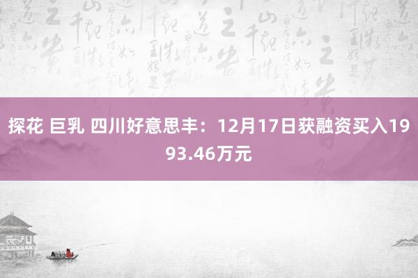 探花 巨乳 四川好意思丰：12月17日获融资买入1993.46万元