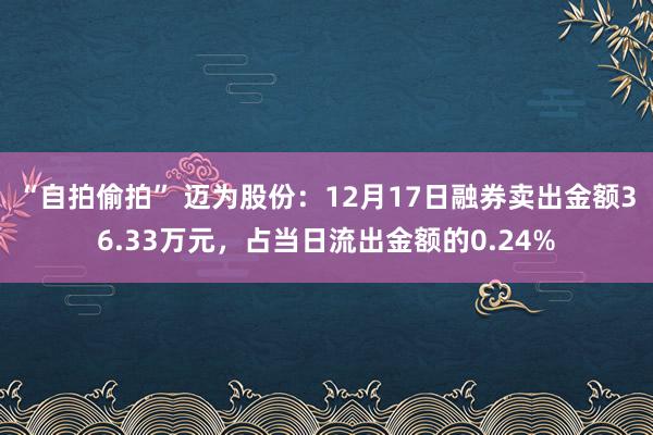 “自拍偷拍” 迈为股份：12月17日融券卖出金额36.33万元，占当日流出金额的0.24%