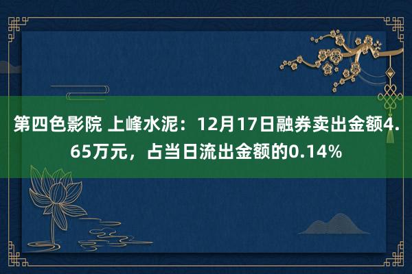 第四色影院 上峰水泥：12月17日融券卖出金额4.65万元，占当日流出金额的0.14%