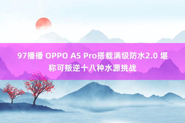 97播播 OPPO A5 Pro搭载满级防水2.0 堪称可叛逆十八种水源挑战