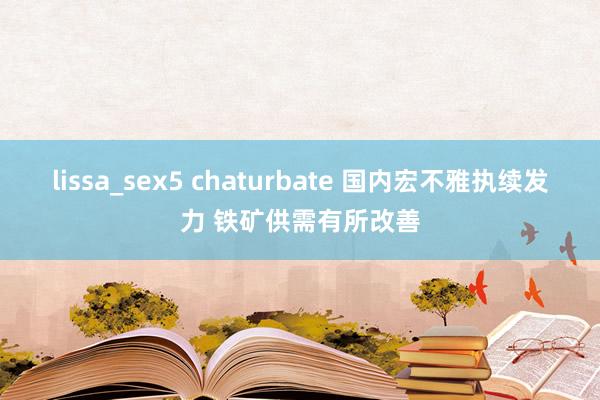 lissa_sex5 chaturbate 国内宏不雅执续发力 铁矿供需有所改善