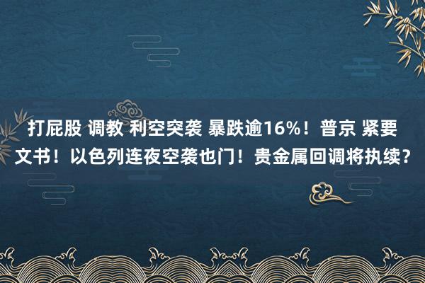 打屁股 调教 利空突袭 暴跌逾16%！普京 紧要文书！以色列连夜空袭也门！贵金属回调将执续？