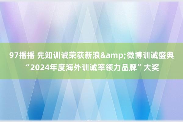 97播播 先知训诫荣获新浪&微博训诫盛典“2024年度海外训诫率领力品牌”大奖