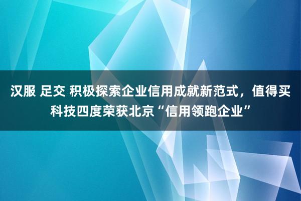 汉服 足交 积极探索企业信用成就新范式，值得买科技四度荣获北京“信用领跑企业”