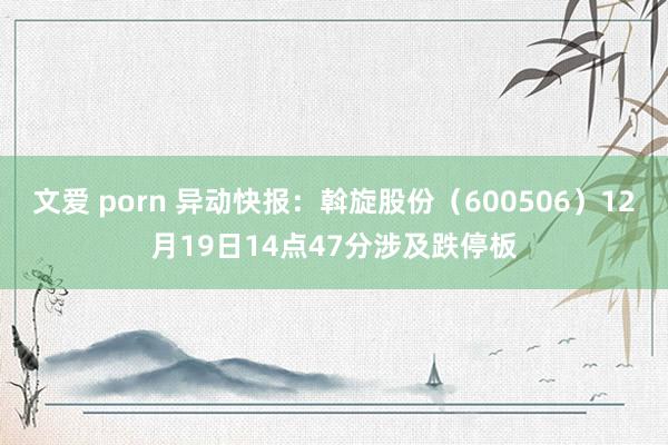 文爱 porn 异动快报：斡旋股份（600506）12月19日14点47分涉及跌停板