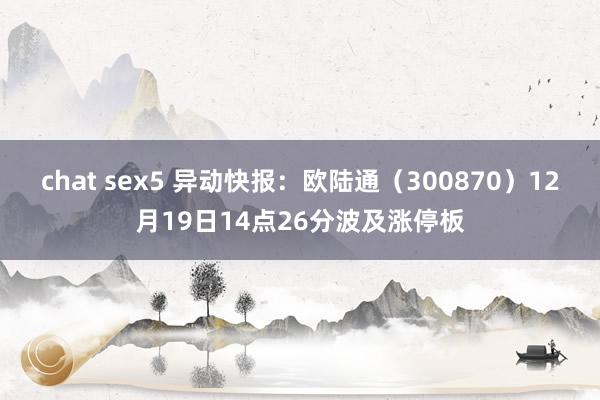 chat sex5 异动快报：欧陆通（300870）12月19日14点26分波及涨停板