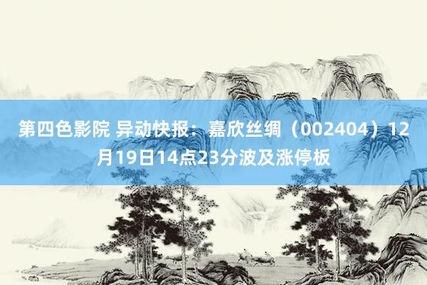 第四色影院 异动快报：嘉欣丝绸（002404）12月19日14点23分波及涨停板