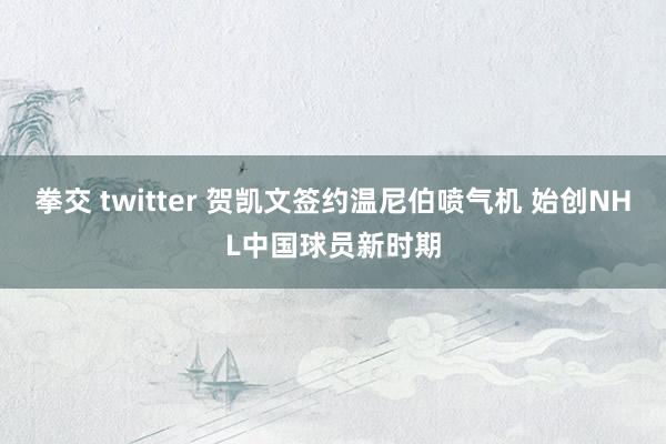 拳交 twitter 贺凯文签约温尼伯喷气机 始创NHL中国球员新时期