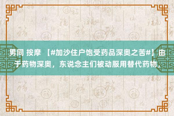 男同 按摩 【#加沙住户饱受药品深奥之苦#】由于药物深奥，东说念主们被动服用替代药物，