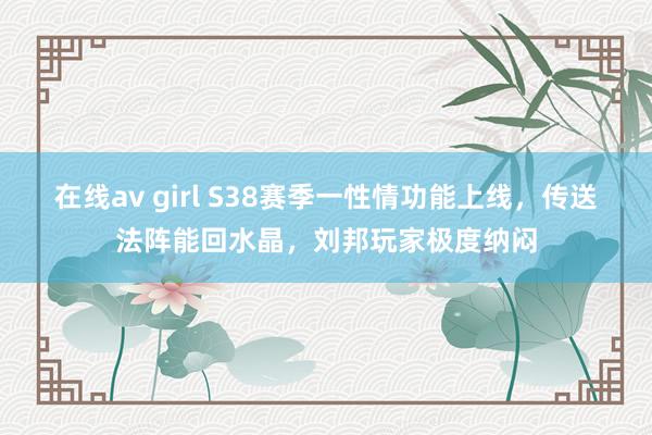 在线av girl S38赛季一性情功能上线，传送法阵能回水晶，刘邦玩家极度纳闷