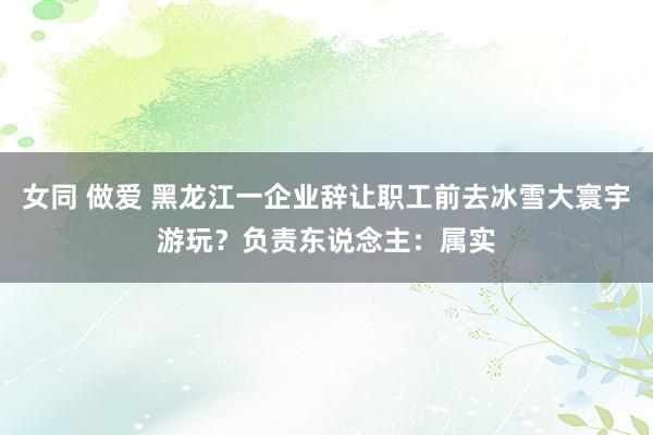 女同 做爱 黑龙江一企业辞让职工前去冰雪大寰宇游玩？负责东说念主：属实