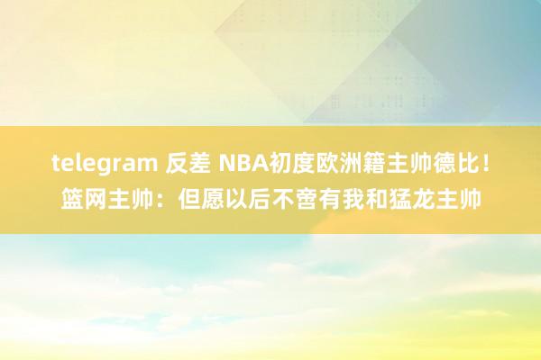 telegram 反差 NBA初度欧洲籍主帅德比！篮网主帅：但愿以后不啻有我和猛龙主帅