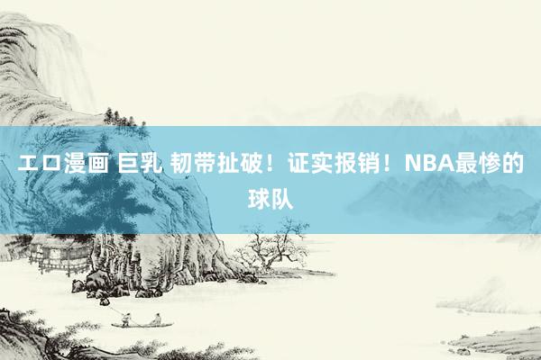 エロ漫画 巨乳 韧带扯破！证实报销！NBA最惨的球队