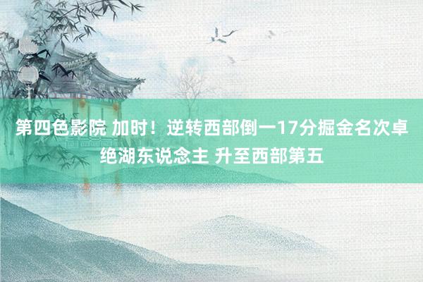 第四色影院 加时！逆转西部倒一17分掘金名次卓绝湖东说念主 升至西部第五