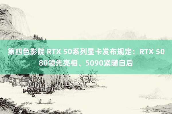 第四色影院 RTX 50系列显卡发布规定：RTX 5080领先亮相、5090紧随自后