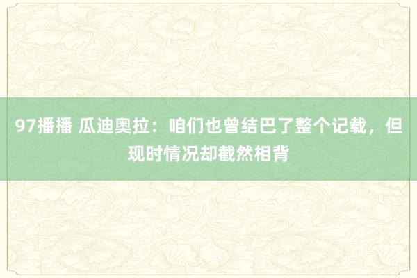 97播播 瓜迪奥拉：咱们也曾结巴了整个记载，但现时情况却截然相背