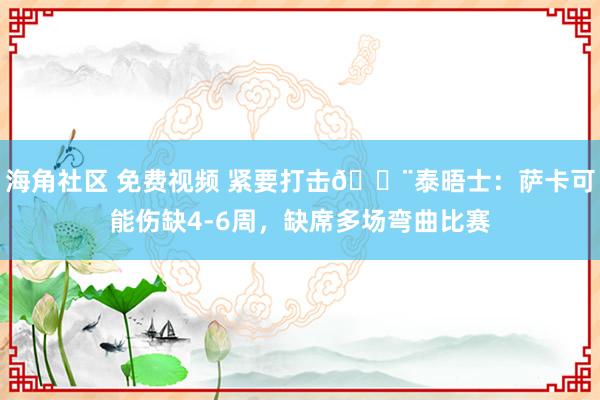 海角社区 免费视频 紧要打击🚨泰晤士：萨卡可能伤缺4-6周，缺席多场弯曲比赛