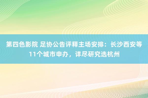 第四色影院 足协公告评释主场安排：长沙西安等11个城市申办，详尽研究选杭州