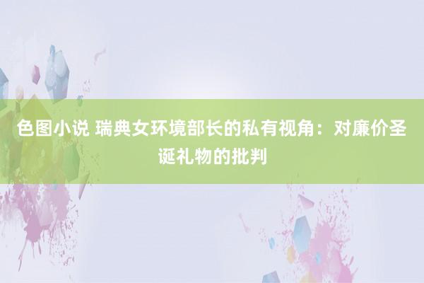 色图小说 瑞典女环境部长的私有视角：对廉价圣诞礼物的批判