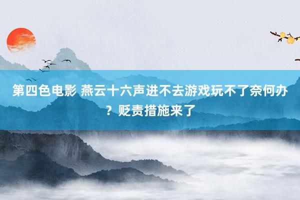 第四色电影 燕云十六声进不去游戏玩不了奈何办？贬责措施来了