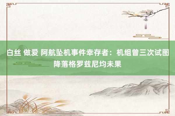 白丝 做爱 阿航坠机事件幸存者：机组曾三次试图降落格罗兹尼均未果